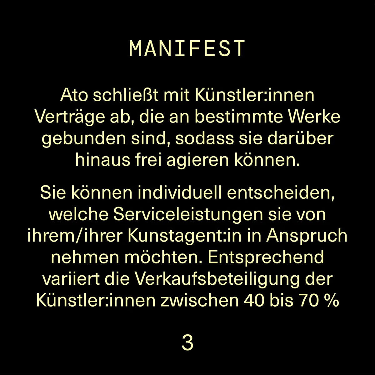 Ato schließt mit Künstler:innen Verträge ab, die an bestimmte Werke gebunden sind, sodass sie darüber hinaus frei agieren können. Die Verkaufsbeteiligung variiert zwischen 40 bis 70%.